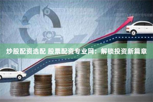 炒股配资选配 股票配资专业网：解锁投资新篇章