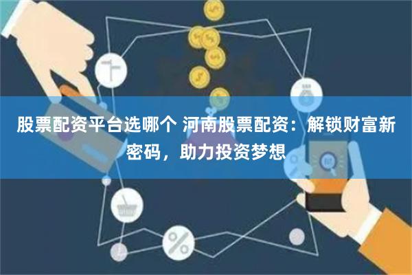 股票配资平台选哪个 河南股票配资：解锁财富新密码，助力投资梦想