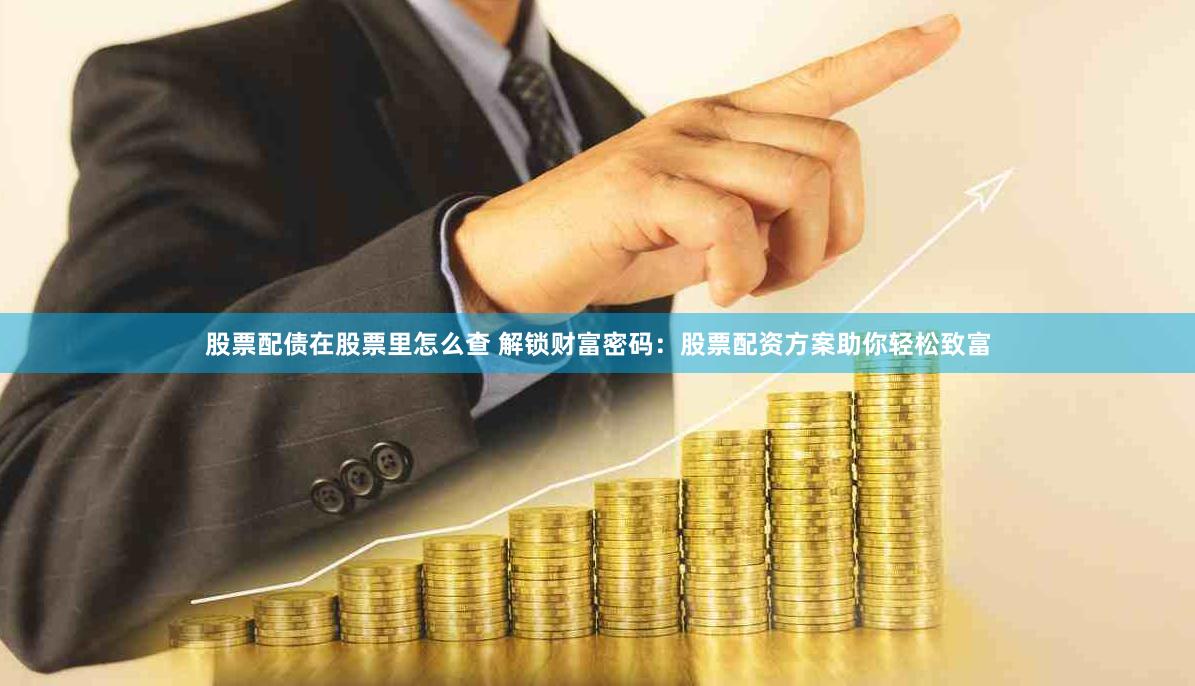 股票配债在股票里怎么查 解锁财富密码：股票配资方案助你轻松致富