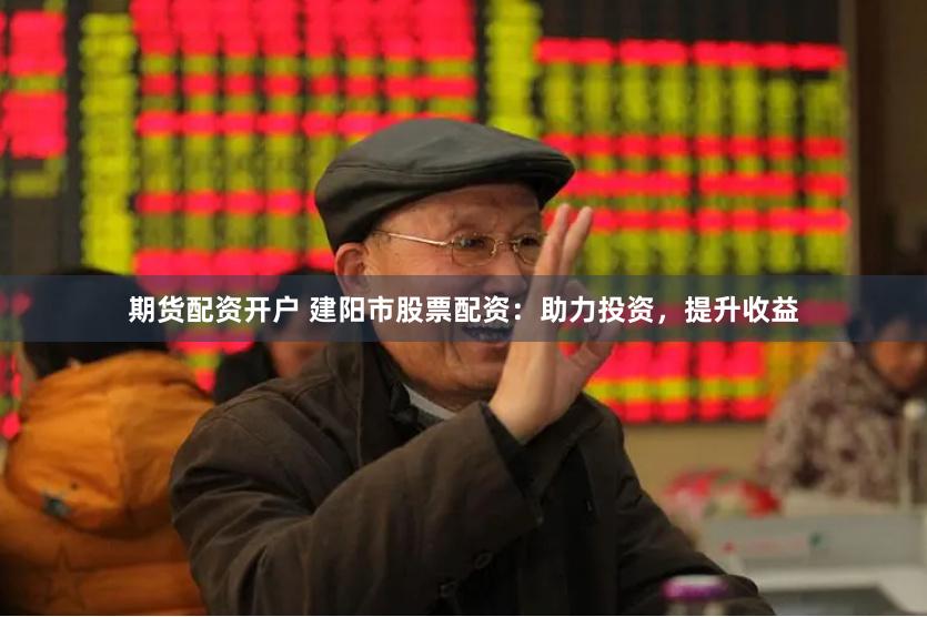 期货配资开户 建阳市股票配资：助力投资，提升收益