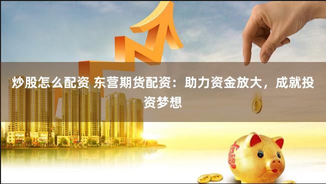 炒股怎么配资 东营期货配资：助力资金放大，成就投资梦想