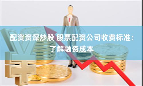 配资资深炒股 股票配资公司收费标准：了解融资成本