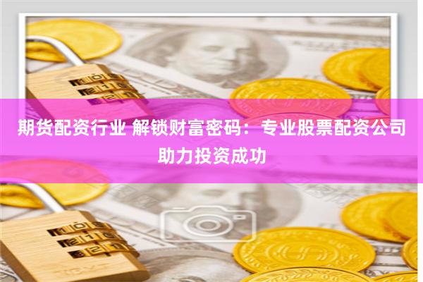 期货配资行业 解锁财富密码：专业股票配资公司助力投资成功