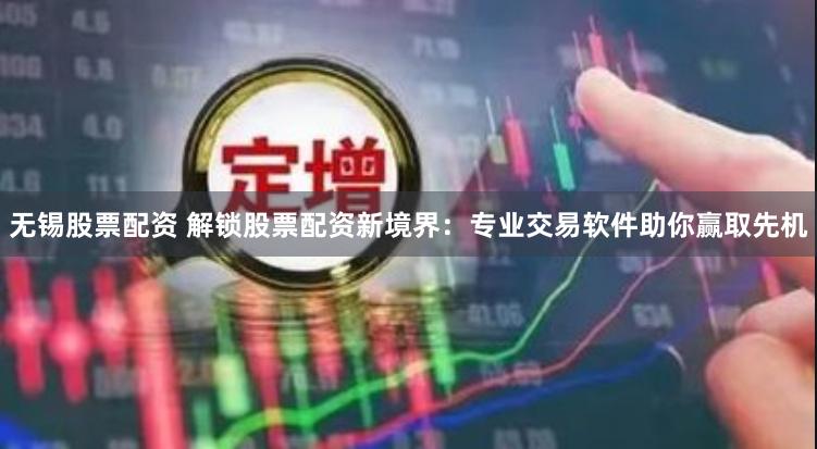 无锡股票配资 解锁股票配资新境界：专业交易软件助你赢取先机