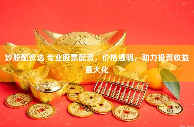 炒股配资选 专业股票配资，价格透明，助力投资收益最大化