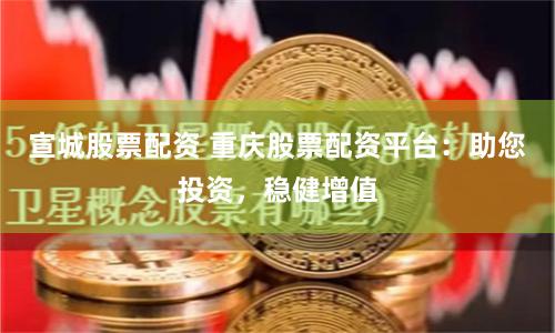 宣城股票配资 重庆股票配资平台：助您投资，稳健增值