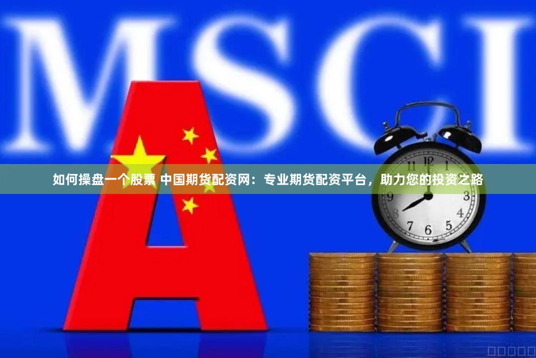 如何操盘一个股票 中国期货配资网：专业期货配资平台，助力您的投资之路