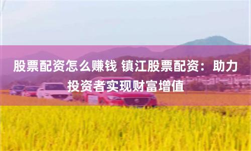股票配资怎么赚钱 镇江股票配资：助力投资者实现财富增值