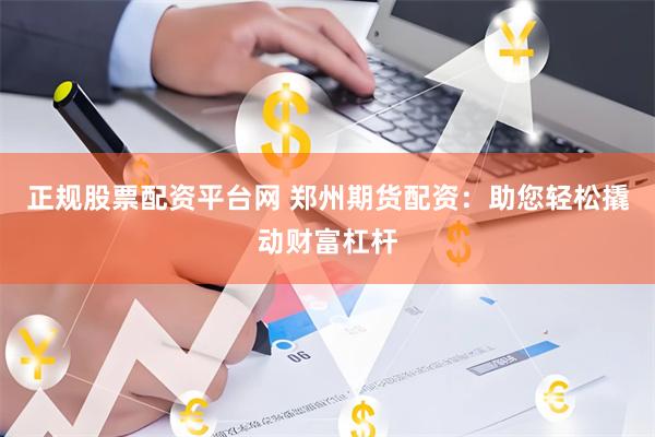 正规股票配资平台网 郑州期货配资：助您轻松撬动财富杠杆