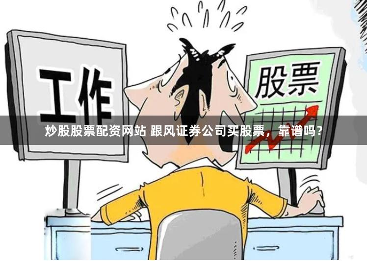 炒股股票配资网站 跟风证券公司买股票，靠谱吗？
