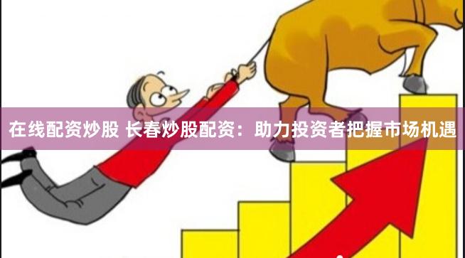 在线配资炒股 长春炒股配资：助力投资者把握市场机遇