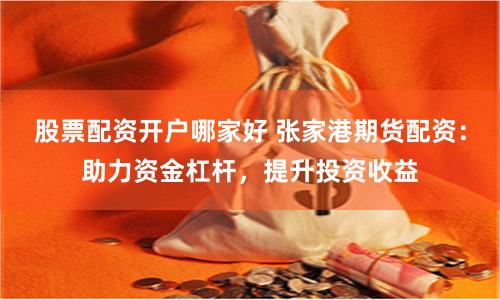 股票配资开户哪家好 张家港期货配资：助力资金杠杆，提升投资收益