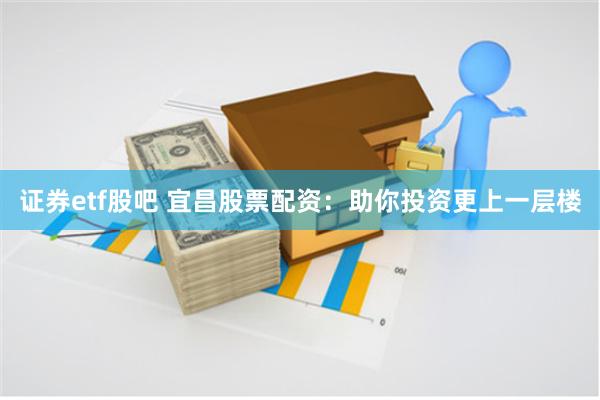 证券etf股吧 宜昌股票配资：助你投资更上一层楼