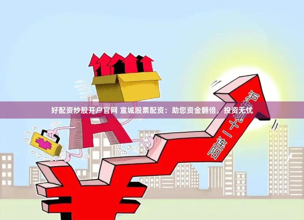 好配资炒股开户官网 宣城股票配资：助您资金翻倍，投资无忧