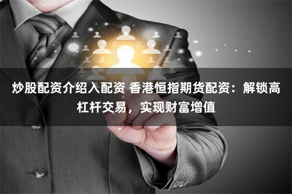 炒股配资介绍入配资 香港恒指期货配资：解锁高杠杆交易，实现财富增值