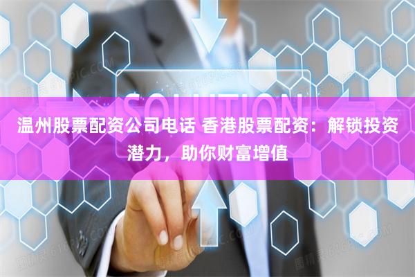 温州股票配资公司电话 香港股票配资：解锁投资潜力，助你财富增值