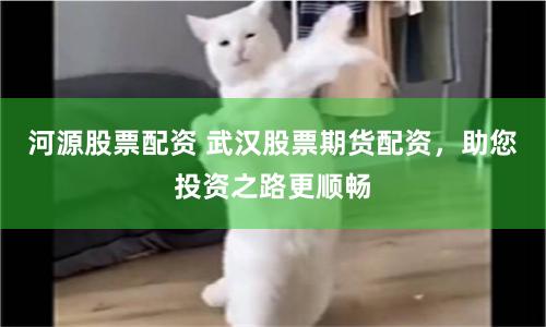 河源股票配资 武汉股票期货配资，助您投资之路更顺畅