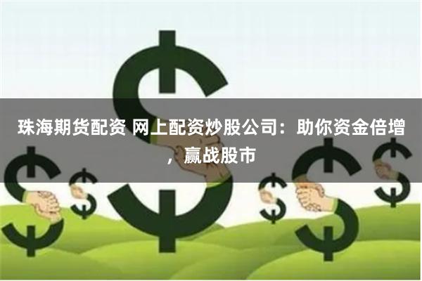 珠海期货配资 网上配资炒股公司：助你资金倍增，赢战股市