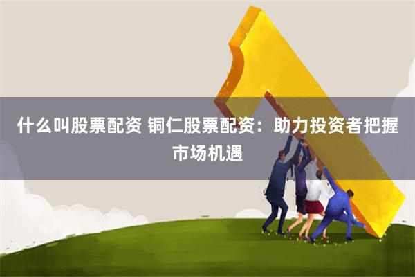 什么叫股票配资 铜仁股票配资：助力投资者把握市场机遇