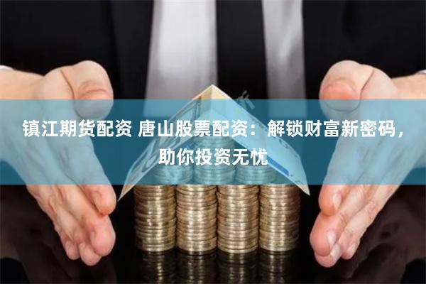 镇江期货配资 唐山股票配资：解锁财富新密码，助你投资无忧