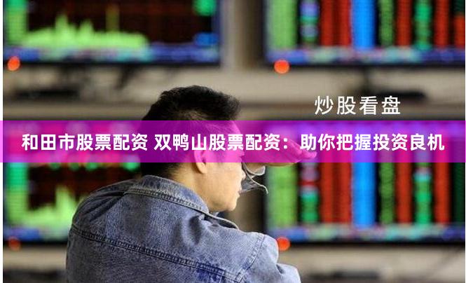 和田市股票配资 双鸭山股票配资：助你把握投资良机