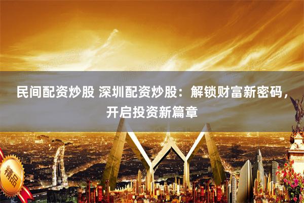 民间配资炒股 深圳配资炒股：解锁财富新密码，开启投资新篇章