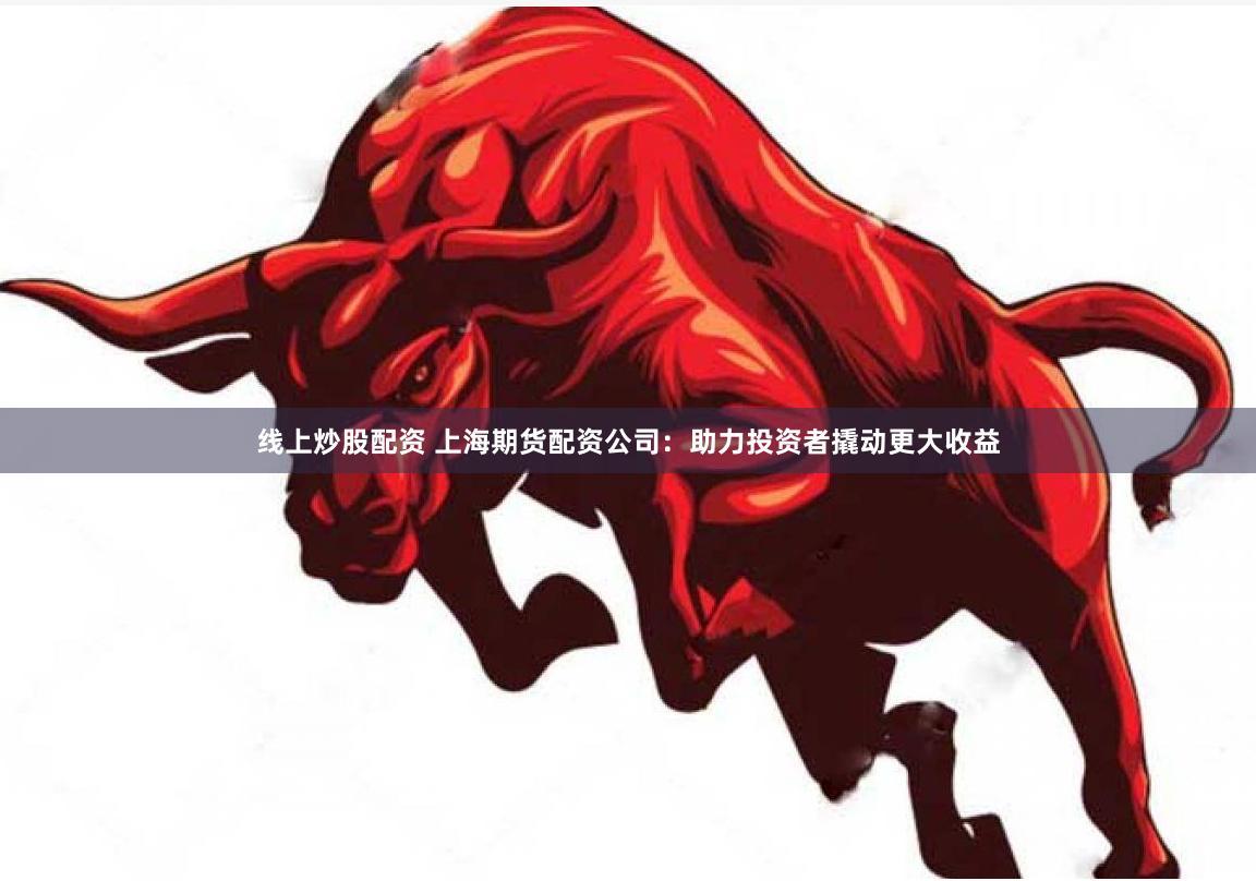 线上炒股配资 上海期货配资公司：助力投资者撬动更大收益