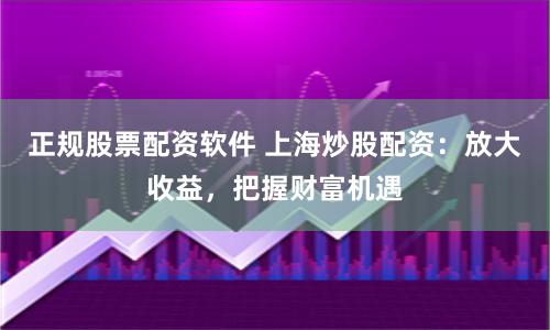 正规股票配资软件 上海炒股配资：放大收益，把握财富机遇