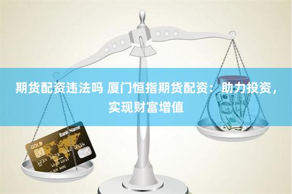 期货配资违法吗 厦门恒指期货配资：助力投资，实现财富增值