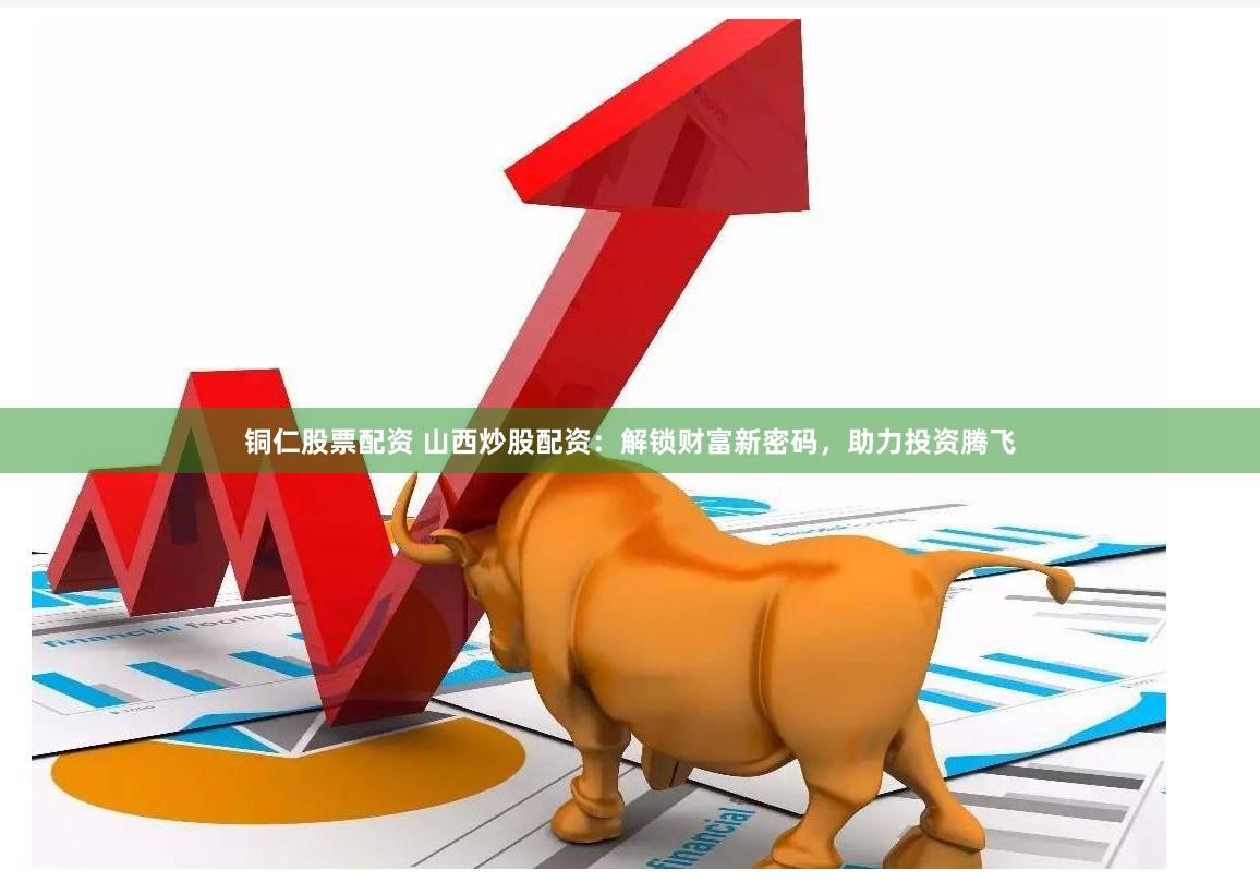 铜仁股票配资 山西炒股配资：解锁财富新密码，助力投资腾飞