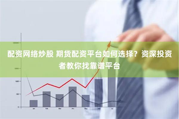 配资网络炒股 期货配资平台如何选择？资深投资者教你找靠谱平台