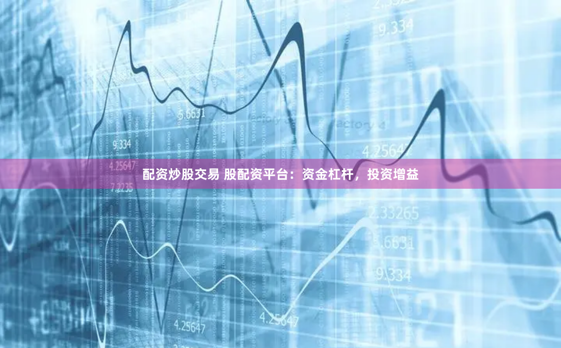 配资炒股交易 股配资平台：资金杠杆，投资增益