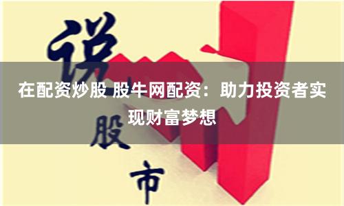 在配资炒股 股牛网配资：助力投资者实现财富梦想