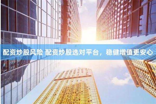 配资炒股风险 配资炒股选对平台，稳健增值更安心