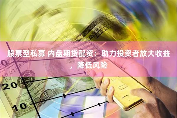 股票型私募 内盘期货配资：助力投资者放大收益，降低风险
