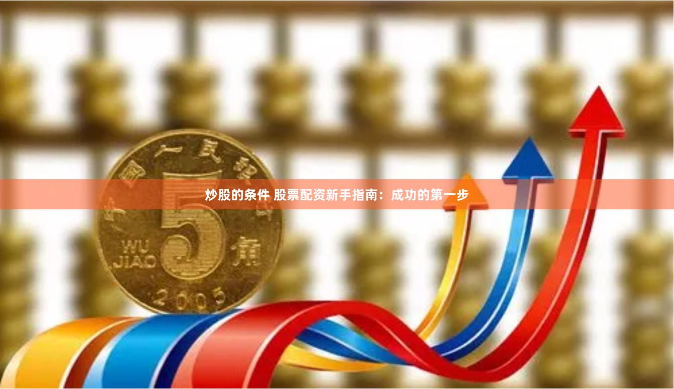 炒股的条件 股票配资新手指南：成功的第一步