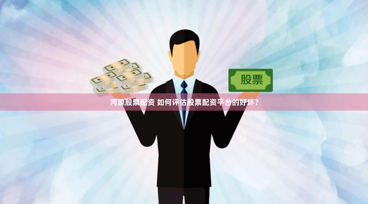 河源股票配资 如何评估股票配资平台的好坏？