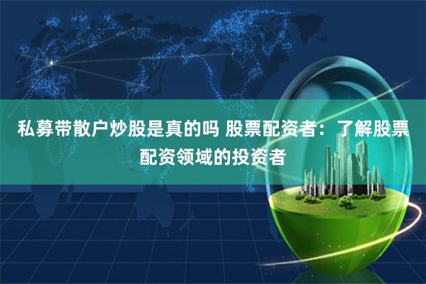 私募带散户炒股是真的吗 股票配资者：了解股票配资领域的投资者