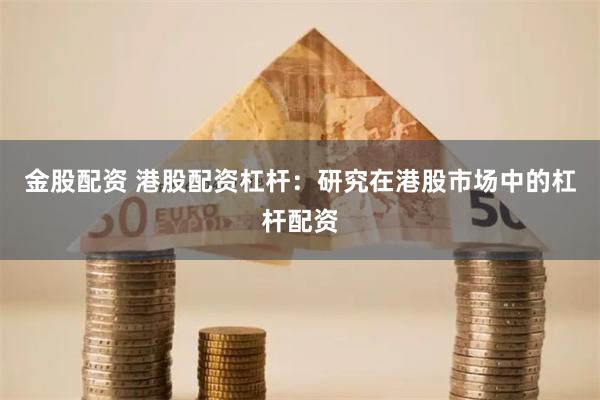 金股配资 港股配资杠杆：研究在港股市场中的杠杆配资