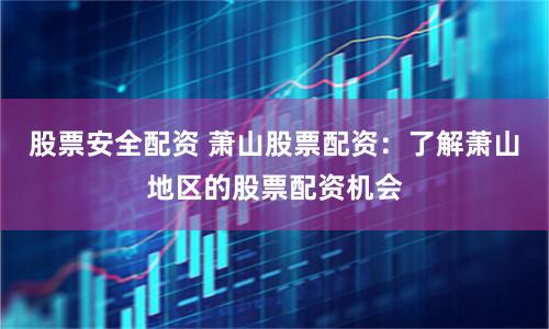 股票安全配资 萧山股票配资：了解萧山地区的股票配资机会