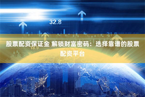 股票配资保证金 解锁财富密码：选择靠谱的股票配资平台