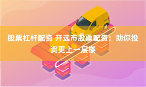 股票杠杆配资 开远市股票配资：助你投资更上一层楼