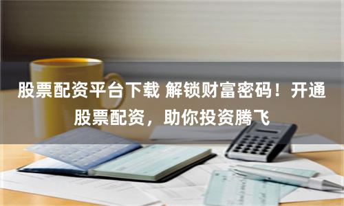 股票配资平台下载 解锁财富密码！开通股票配资，助你投资腾飞