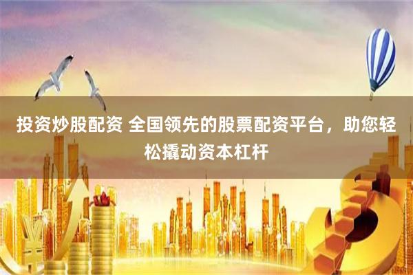 投资炒股配资 全国领先的股票配资平台，助您轻松撬动资本杠杆