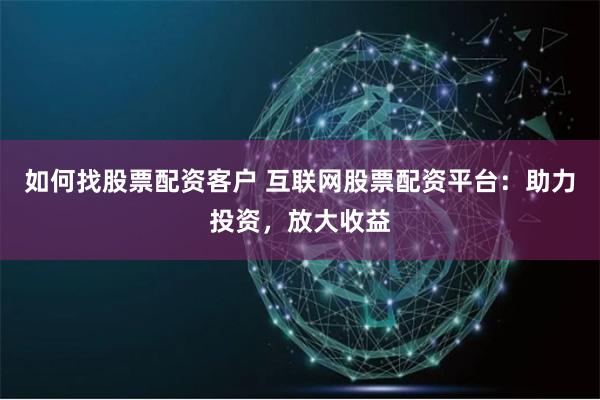 如何找股票配资客户 互联网股票配资平台：助力投资，放大收益