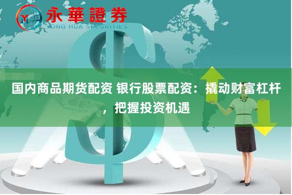 国内商品期货配资 银行股票配资：撬动财富杠杆，把握投资机遇