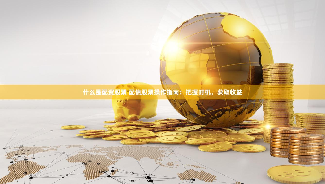 什么是配资股票 配债股票操作指南：把握时机，获取收益