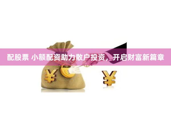 配股票 小额配资助力散户投资，开启财富新篇章