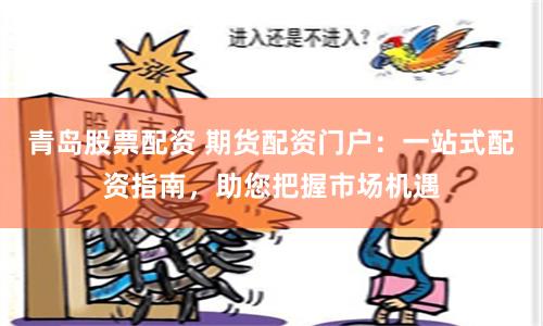 青岛股票配资 期货配资门户：一站式配资指南，助您把握市场机遇