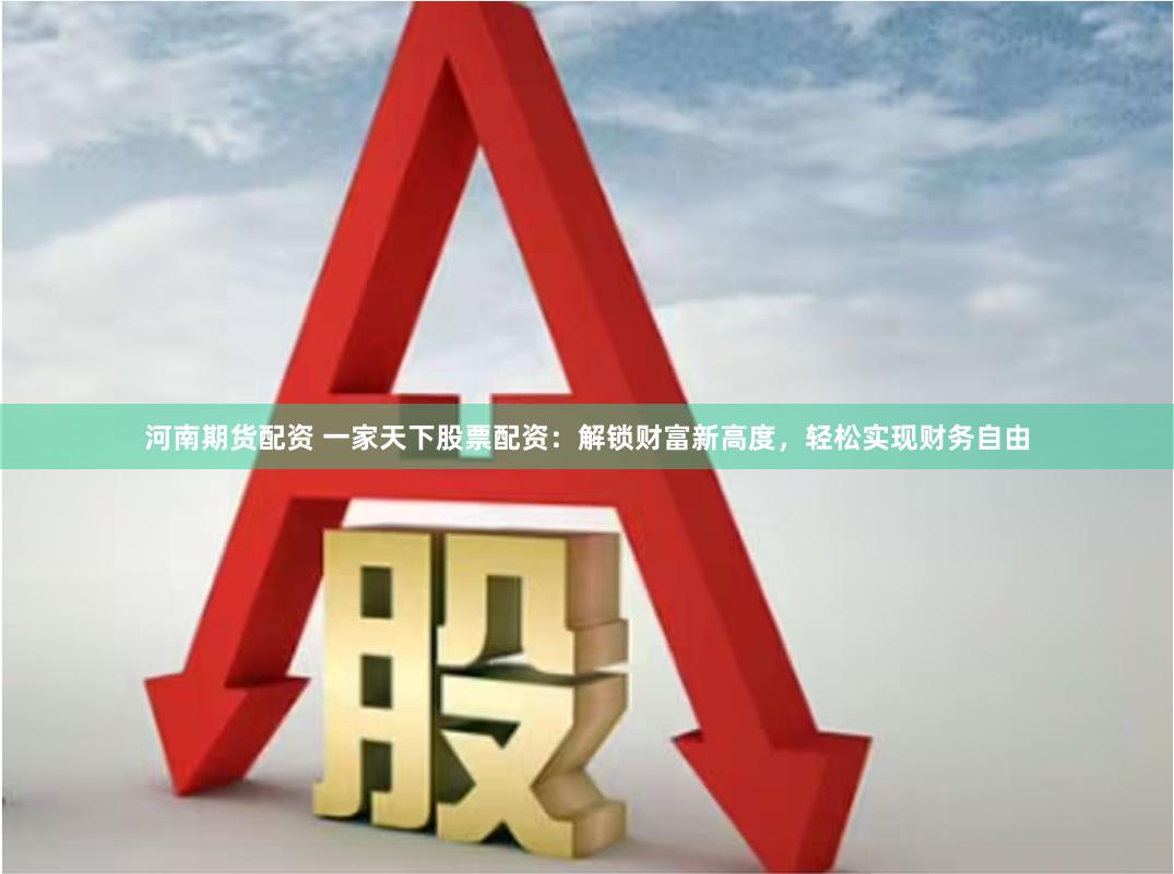 河南期货配资 一家天下股票配资：解锁财富新高度，轻松实现财务自由